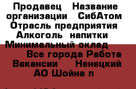 Продавец › Название организации ­ СибАтом › Отрасль предприятия ­ Алкоголь, напитки › Минимальный оклад ­ 16 000 - Все города Работа » Вакансии   . Ненецкий АО,Шойна п.